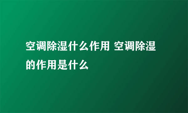 空调除湿什么作用 空调除湿的作用是什么