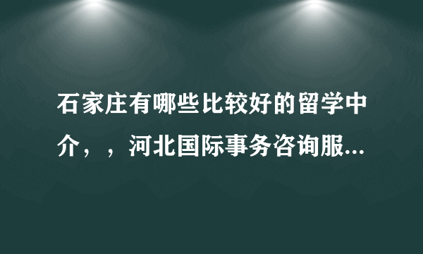 石家庄有哪些比较好的留学中介，，河北国际事务咨询服务中心怎么样？有没有人知道？？谢谢！