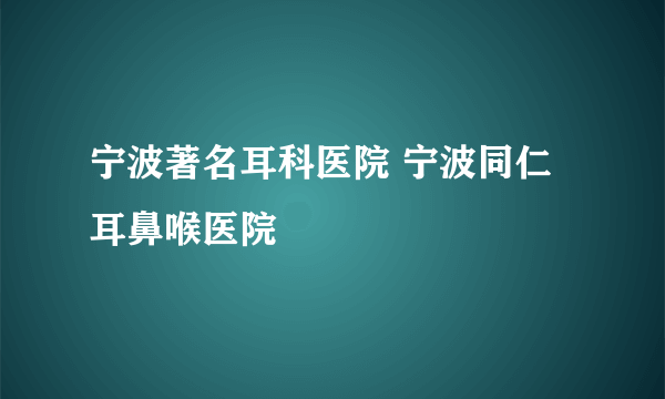 宁波著名耳科医院 宁波同仁耳鼻喉医院