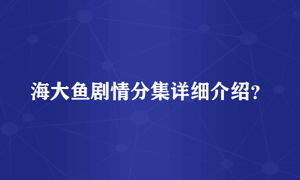 海大鱼剧情分集详细介绍？