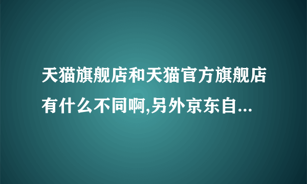 天猫旗舰店和天猫官方旗舰店有什么不同啊,另外京东自营有什么不同啊,哪一个有保障啊。