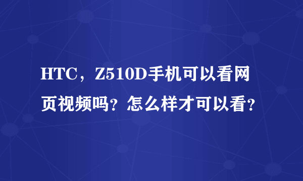 HTC，Z510D手机可以看网页视频吗？怎么样才可以看？