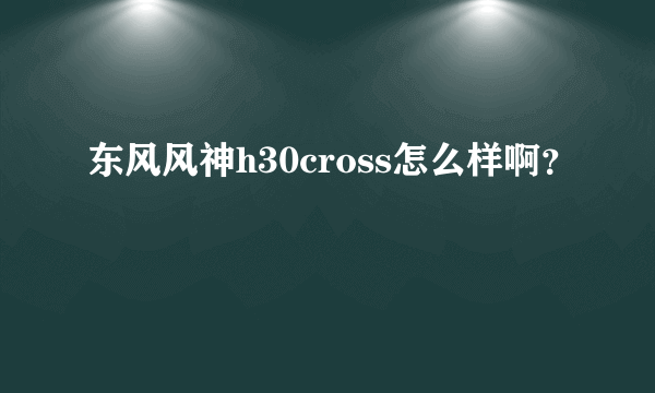 东风风神h30cross怎么样啊？