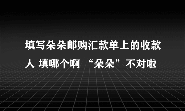 填写朵朵邮购汇款单上的收款人 填哪个啊 “朵朵”不对啦