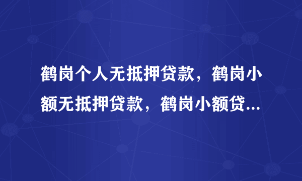 鹤岗个人无抵押贷款，鹤岗小额无抵押贷款，鹤岗小额贷款，怎样办理？