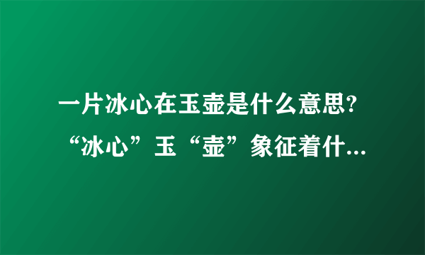 一片冰心在玉壶是什么意思?“冰心”玉“壶”象征着什么?“孤”表达了作者怎样的思想感情