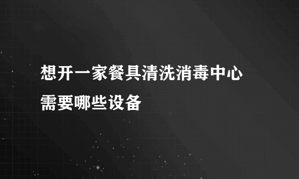 想开一家餐具清洗消毒中心 需要哪些设备