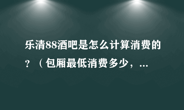 乐清88酒吧是怎么计算消费的？（包厢最低消费多少，啤酒多少一瓶）