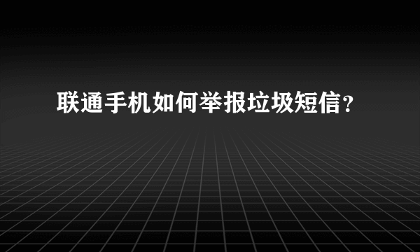 联通手机如何举报垃圾短信？