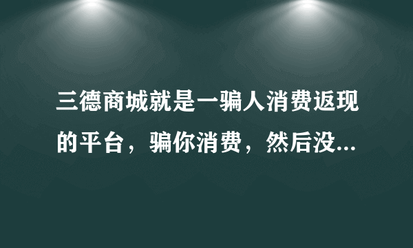 三德商城就是一骗人消费返现的平台，骗你消费，然后没办法返现，就改