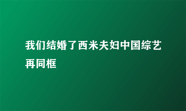 我们结婚了西米夫妇中国综艺再同框