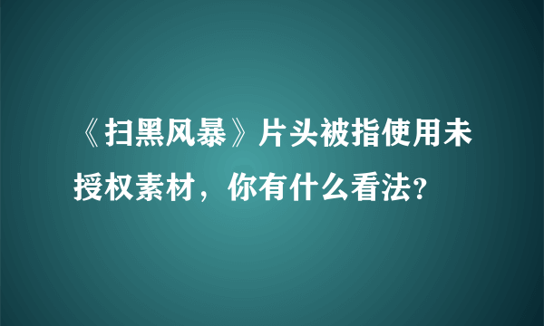 《扫黑风暴》片头被指使用未授权素材，你有什么看法？