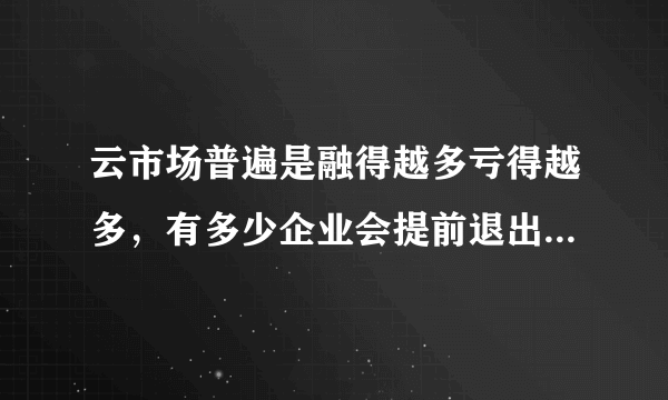 云市场普遍是融得越多亏得越多，有多少企业会提前退出战场呢？