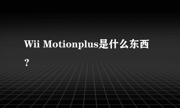 Wii Motionplus是什么东西？