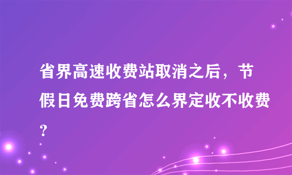 省界高速收费站取消之后，节假日免费跨省怎么界定收不收费？