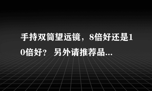 手持双筒望远镜，8倍好还是10倍好？ 另外请推荐品牌，2000以下 多谢