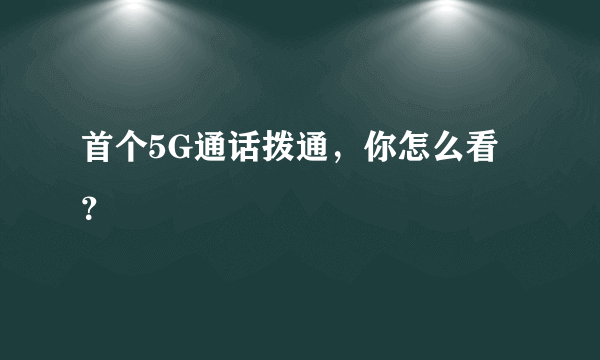 首个5G通话拨通，你怎么看？