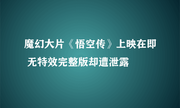 魔幻大片《悟空传》上映在即 无特效完整版却遭泄露