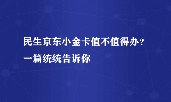 民生京东小金卡值不值得办？一篇统统告诉你