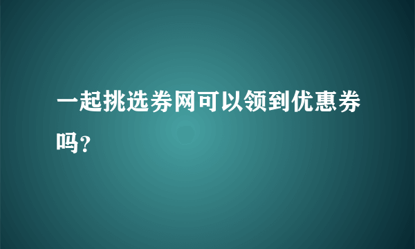 一起挑选券网可以领到优惠券吗？