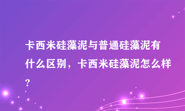 卡西米硅藻泥与普通硅藻泥有什么区别，卡西米硅藻泥怎么样？