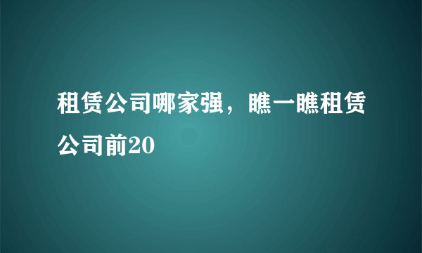 租赁公司哪家强，瞧一瞧租赁公司前20