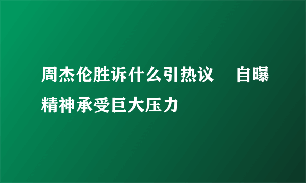 周杰伦胜诉什么引热议    自曝精神承受巨大压力