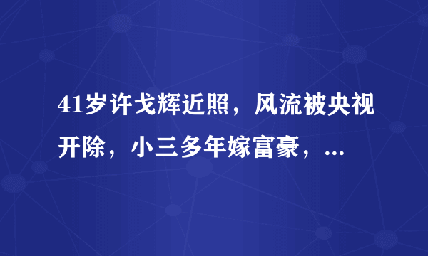 41岁许戈辉近照，风流被央视开除，小三多年嫁富豪，女儿可爱