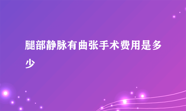 腿部静脉有曲张手术费用是多少