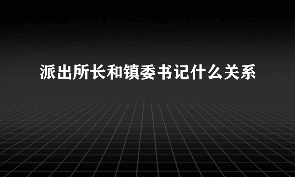 派出所长和镇委书记什么关系