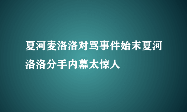 夏河麦洛洛对骂事件始末夏河洛洛分手内幕太惊人