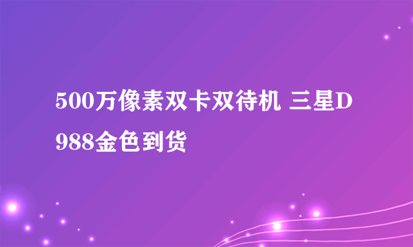 500万像素双卡双待机 三星D988金色到货