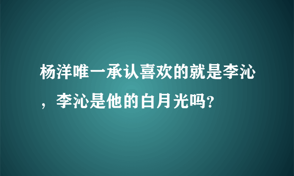 杨洋唯一承认喜欢的就是李沁，李沁是他的白月光吗？