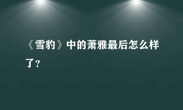 《雪豹》中的萧雅最后怎么样了？