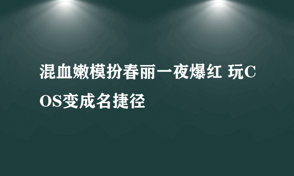 混血嫩模扮春丽一夜爆红 玩COS变成名捷径