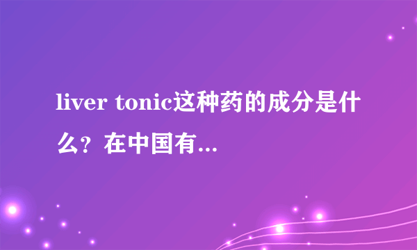 liver tonic这种药的成分是什么？在中国有卖的么？