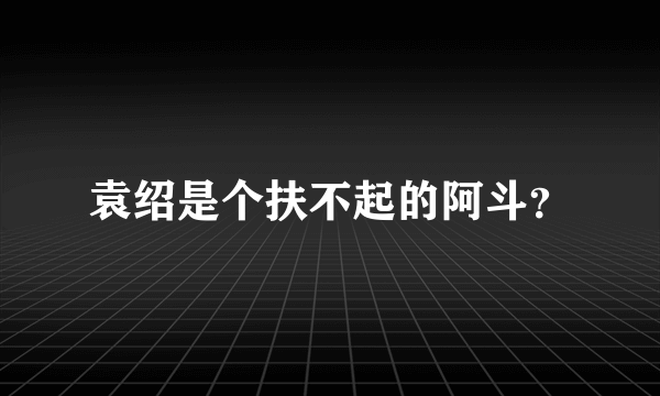 袁绍是个扶不起的阿斗？