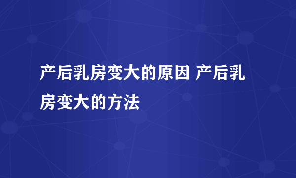 产后乳房变大的原因 产后乳房变大的方法