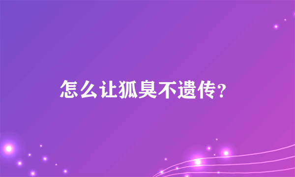 怎么让狐臭不遗传？