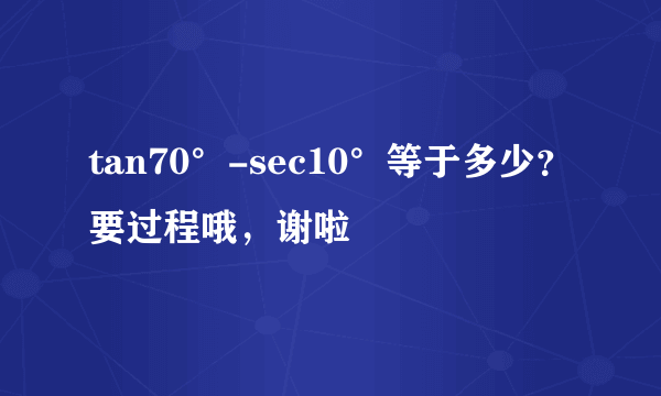 tan70°-sec10°等于多少？要过程哦，谢啦