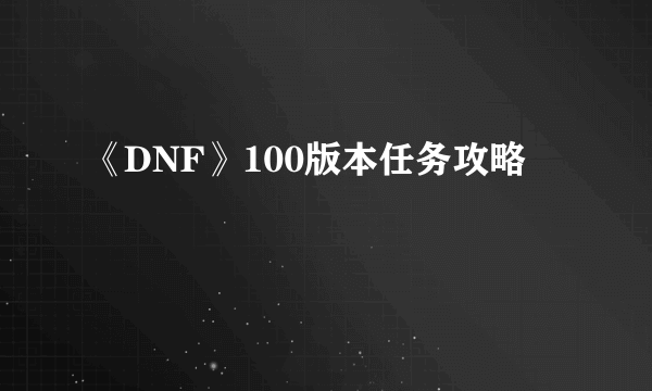 《DNF》100版本任务攻略