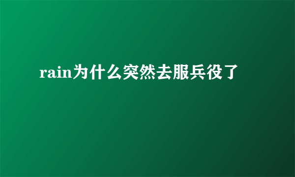 rain为什么突然去服兵役了