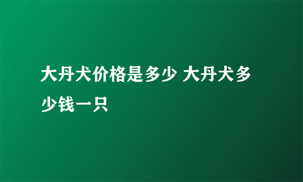 大丹犬价格是多少 大丹犬多少钱一只