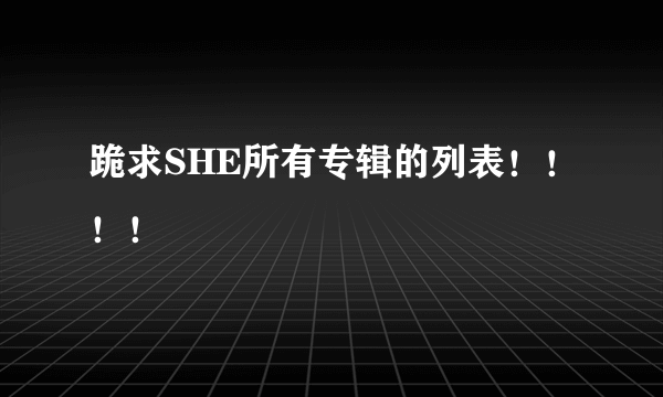 跪求SHE所有专辑的列表！！！！