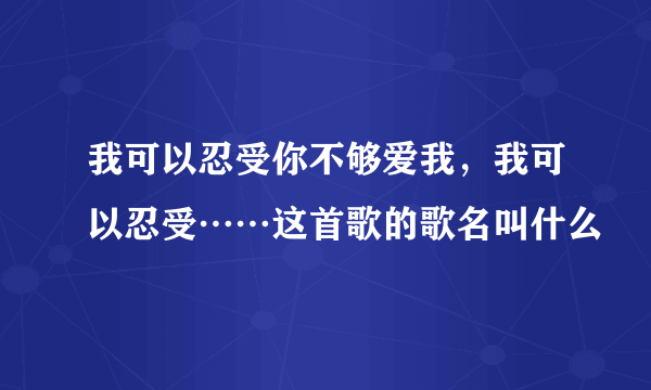 我可以忍受你不够爱我，我可以忍受⋯⋯这首歌的歌名叫什么