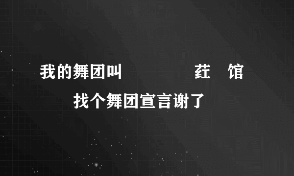 我的舞团叫↖↖ ℡﹏荭亽馆↗↗找个舞团宣言谢了