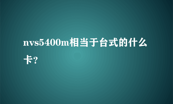 nvs5400m相当于台式的什么卡？