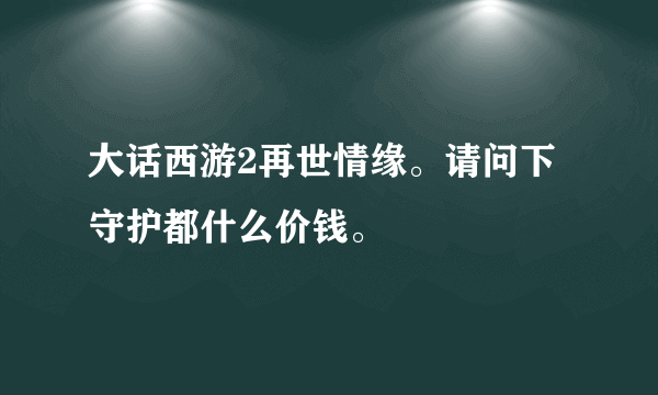 大话西游2再世情缘。请问下守护都什么价钱。