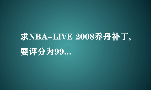 求NBA-LIVE 2008乔丹补丁,要评分为99的那种!!!