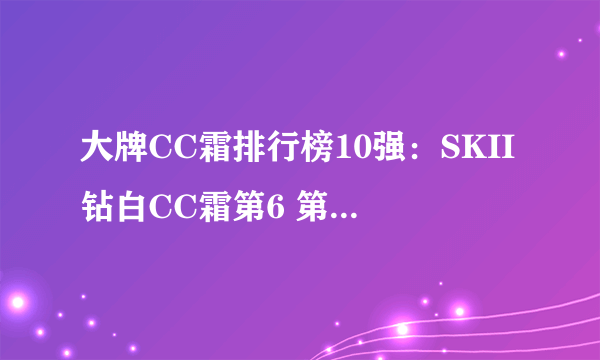 大牌CC霜排行榜10强：SKII钻白CC霜第6 第4可隔离蓝光